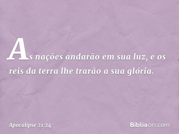 As nações andarão em sua luz, e os reis da terra lhe trarão a sua glória. -- Apocalipse 21:24