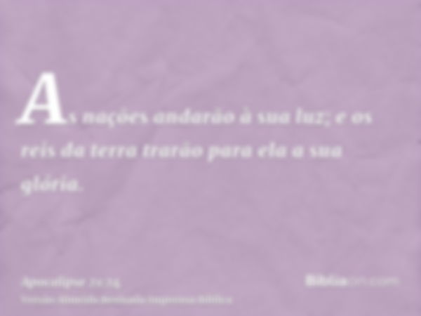 As nações andarão à sua luz; e os reis da terra trarão para ela a sua glória.