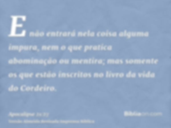 E não entrará nela coisa alguma impura, nem o que pratica abominação ou mentira; mas somente os que estão inscritos no livro da vida do Cordeiro.