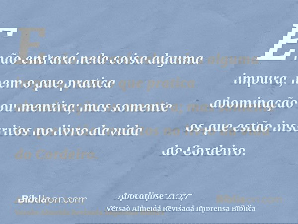 E não entrará nela coisa alguma impura, nem o que pratica abominação ou mentira; mas somente os que estão inscritos no livro da vida do Cordeiro.