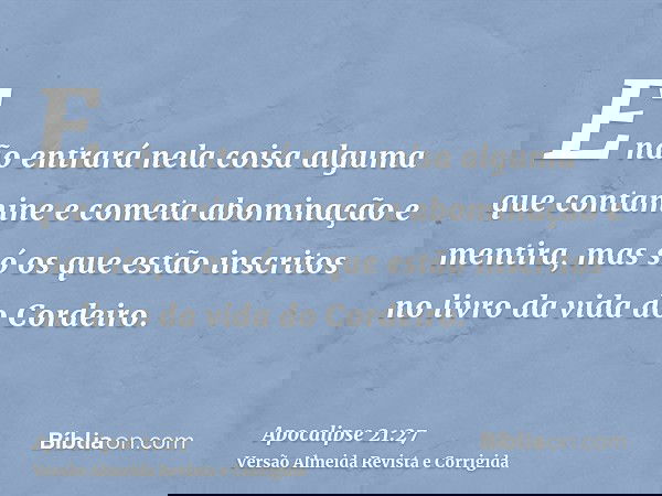 E não entrará nela coisa alguma que contamine e cometa abominação e mentira, mas só os que estão inscritos no livro da vida do Cordeiro.
