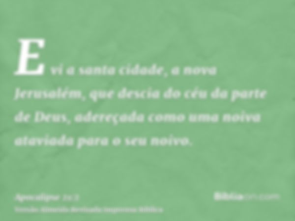 E vi a santa cidade, a nova Jerusalém, que descia do céu da parte de Deus, adereçada como uma noiva ataviada para o seu noivo.