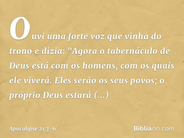 Ouvi uma forte voz que vinha do trono e dizia: "Agora o tabernáculo de Deus está com os homens, com os quais ele viverá. Eles serão os seus povos; o próprio Deu