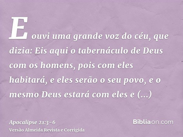 E ouvi uma grande voz do céu, que dizia: Eis aqui o tabernáculo de Deus com os homens, pois com eles habitará, e eles serão o seu povo, e o mesmo Deus estará co