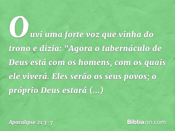 Ouvi uma forte voz que vinha do trono e dizia: "Agora o tabernáculo de Deus está com os homens, com os quais ele viverá. Eles serão os seus povos; o próprio Deu