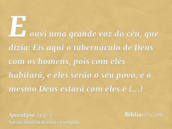 E ouvi uma grande voz do céu, que dizia: Eis aqui o tabernáculo de Deus com os homens, pois com eles habitará, e eles serão o seu povo, e o mesmo Deus estará co