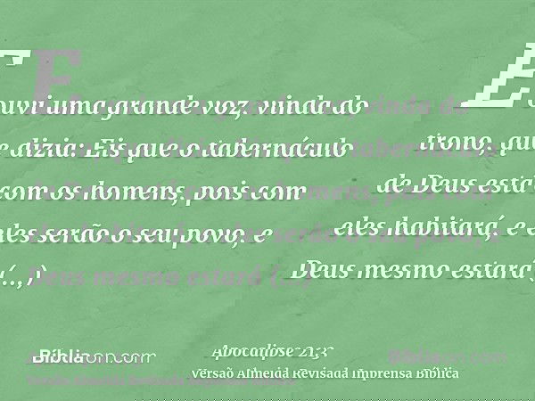 E ouvi uma grande voz, vinda do trono, que dizia: Eis que o tabernáculo de Deus está com os homens, pois com eles habitará, e eles serão o seu povo, e Deus mesm