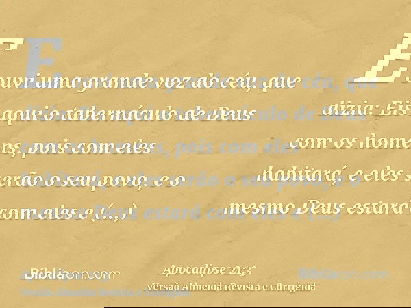 E ouvi uma grande voz do céu, que dizia: Eis aqui o tabernáculo de Deus com os homens, pois com eles habitará, e eles serão o seu povo, e o mesmo Deus estará co