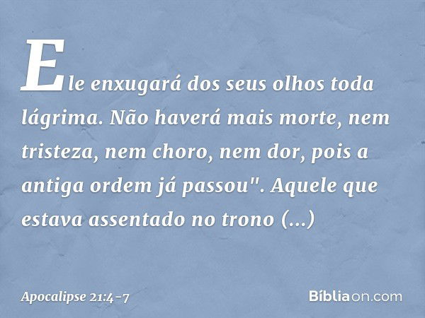 Ele enxugará dos seus olhos toda lágrima. Não haverá mais morte, nem tristeza, nem choro, nem dor, pois a antiga ordem já passou". Aquele que estava assentado n