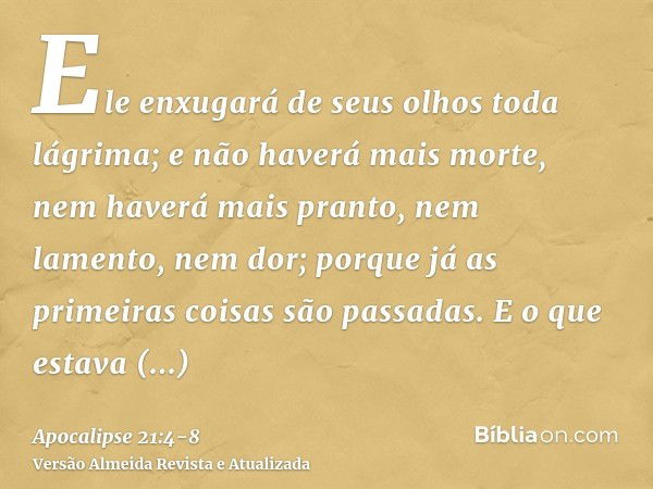 Ele enxugará de seus olhos toda lágrima; e não haverá mais morte, nem haverá mais pranto, nem lamento, nem dor; porque já as primeiras coisas são passadas.E o q