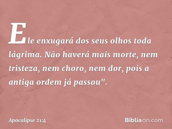 Ele enxugará dos seus olhos toda lágrima. Não haverá mais morte, nem tristeza, nem choro, nem dor, pois a antiga ordem já passou". -- Apocalipse 21:4