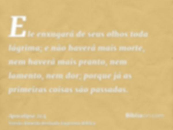 Ele enxugará de seus olhos toda lágrima; e não haverá mais morte, nem haverá mais pranto, nem lamento, nem dor; porque já as primeiras coisas são passadas.