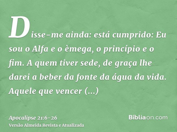 Disse-me ainda: está cumprido: Eu sou o Alfa e o èmega, o princípio e o fim. A quem tiver sede, de graça lhe darei a beber da fonte da água da vida.Aquele que v