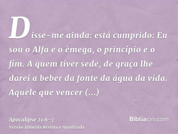 Disse-me ainda: está cumprido: Eu sou o Alfa e o èmega, o princípio e o fim. A quem tiver sede, de graça lhe darei a beber da fonte da água da vida.Aquele que v