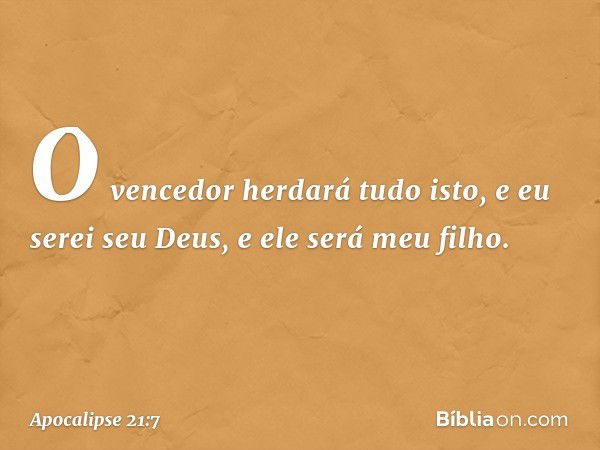 O vencedor herdará tudo isto, e eu serei seu Deus, e ele será meu filho. -- Apocalipse 21:7