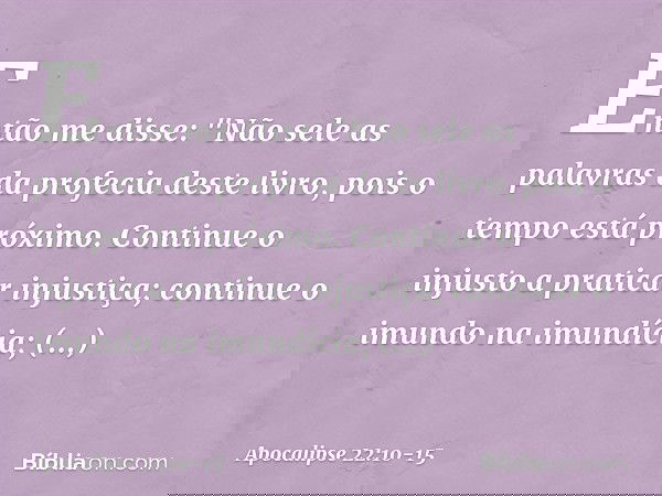 Então me disse: "Não sele as palavras da profecia deste livro, pois o tempo está próximo. Continue o injusto a praticar injustiça; continue o imundo na imundíci