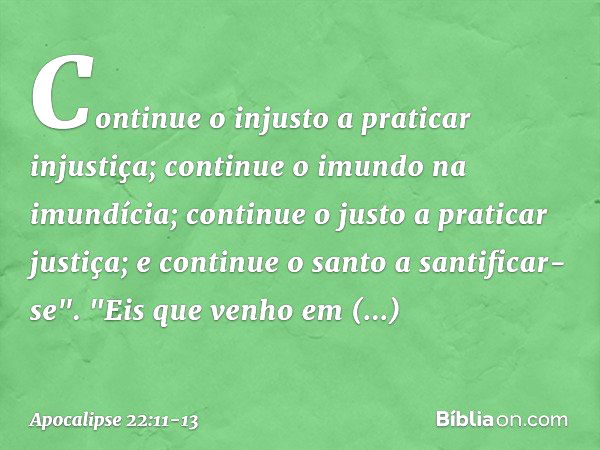 Continue o injusto a praticar injustiça; continue o imundo na imundícia; continue o justo a praticar justiça; e continue o santo a santificar-se". "Eis que venh