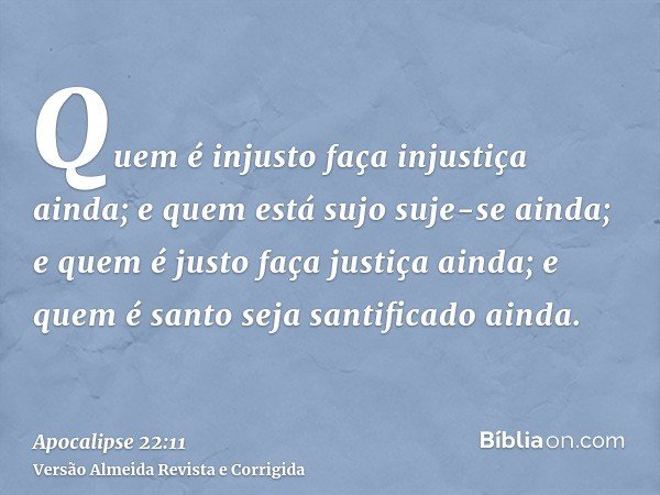 Quem é injusto faça injustiça ainda; e quem está sujo suje-se ainda; e quem é justo faça justiça ainda; e quem é santo seja santificado ainda.