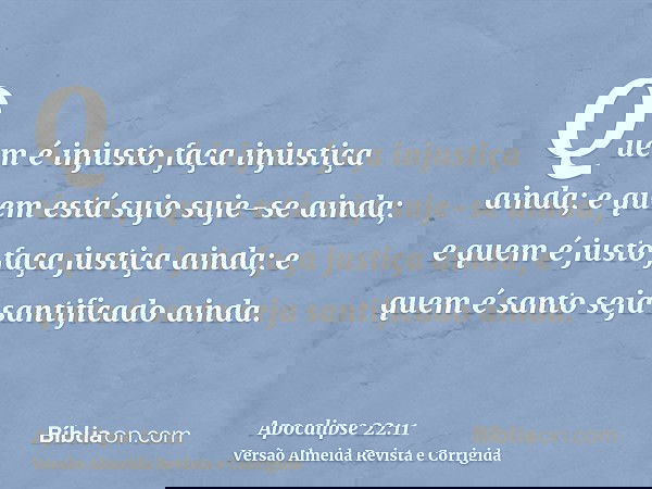 Quem é injusto faça injustiça ainda; e quem está sujo suje-se ainda; e quem é justo faça justiça ainda; e quem é santo seja santificado ainda.
