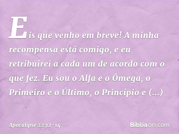 "Eis que venho em breve! A minha recompensa está comigo, e eu retribuirei a cada um de acordo com o que fez. Eu sou o Alfa e o Ômega, o Primeiro e o Último, o P