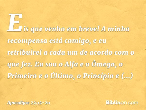 "Eis que venho em breve! A minha recompensa está comigo, e eu retribuirei a cada um de acordo com o que fez. Eu sou o Alfa e o Ômega, o Primeiro e o Último, o P