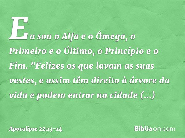 Eu sou o Alfa e o Ômega, o Primeiro e o Último, o Princípio e o Fim. "Felizes os que lavam as suas vestes, e assim têm direito à árvore da vida e podem entrar n