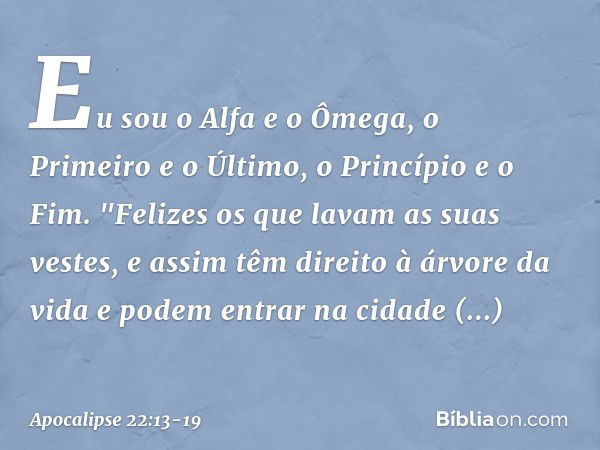 Eu sou o Alfa e o Ômega, o Primeiro e o Último, o Princípio e o Fim. "Felizes os que lavam as suas vestes, e assim têm direito à árvore da vida e podem entrar n