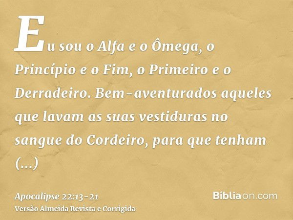 Eu sou o Alfa e o Ômega, o Princípio e o Fim, o Primeiro e o Derradeiro.Bem-aventurados aqueles que lavam as suas vestiduras no sangue do Cordeiro, para que ten