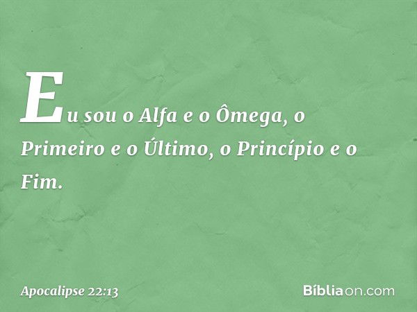 Eu sou o Alfa e o Ômega, o Primeiro e o Último, o Princípio e o Fim. -- Apocalipse 22:13