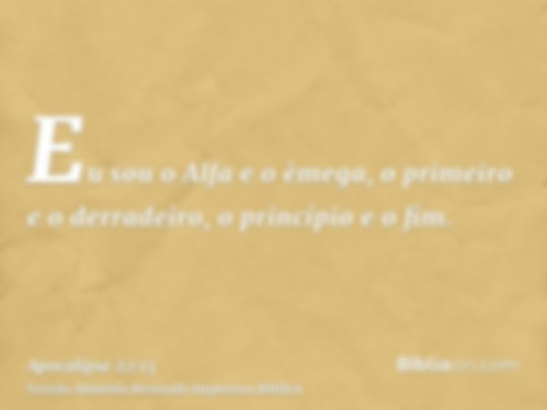 Eu sou o Alfa e o èmega, o primeiro e o derradeiro, o princípio e o fim.