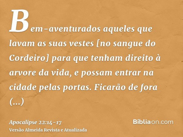 Bem-aventurados aqueles que lavam as suas vestes [no sangue do Cordeiro] para que tenham direito à arvore da vida, e possam entrar na cidade pelas portas.Ficarã