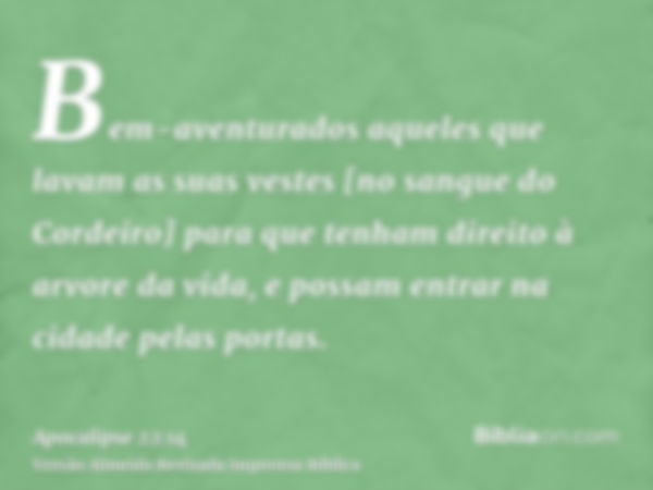 Bem-aventurados aqueles que lavam as suas vestes [no sangue do Cordeiro] para que tenham direito à arvore da vida, e possam entrar na cidade pelas portas.