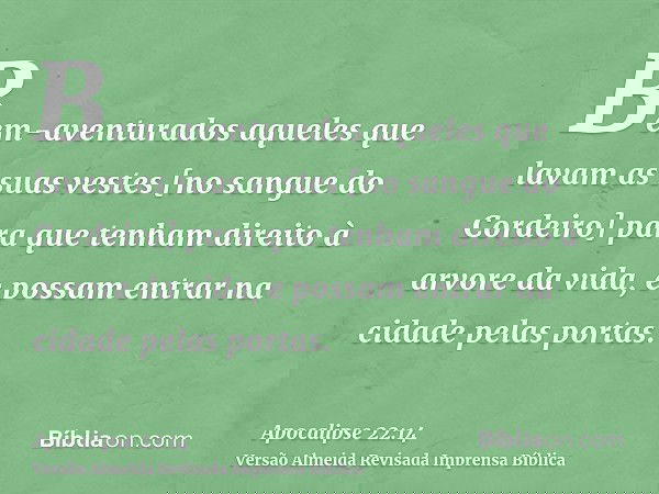 Bem-aventurados aqueles que lavam as suas vestes [no sangue do Cordeiro] para que tenham direito à arvore da vida, e possam entrar na cidade pelas portas.