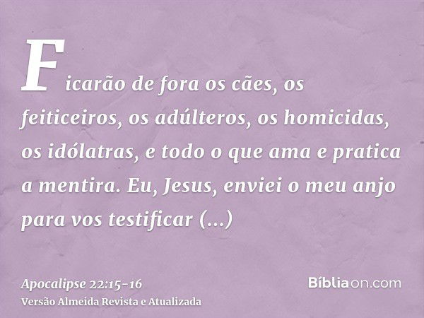 Ficarão de fora os cães, os feiticeiros, os adúlteros, os homicidas, os idólatras, e todo o que ama e pratica a mentira.Eu, Jesus, enviei o meu anjo para vos te