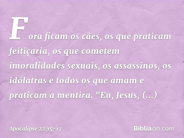 Fora ficam os cães, os que praticam feitiçaria, os que cometem imoralidades sexuais, os assassinos, os idólatras e todos os que amam e praticam a mentira. "Eu, 