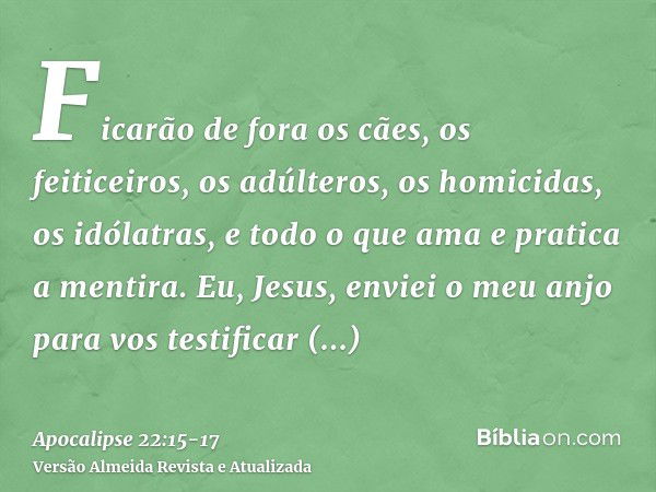 Ficarão de fora os cães, os feiticeiros, os adúlteros, os homicidas, os idólatras, e todo o que ama e pratica a mentira.Eu, Jesus, enviei o meu anjo para vos te