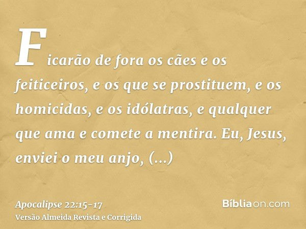 Ficarão de fora os cães e os feiticeiros, e os que se prostituem, e os homicidas, e os idólatras, e qualquer que ama e comete a mentira.Eu, Jesus, enviei o meu 