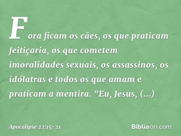 Fora ficam os cães, os que praticam feitiçaria, os que cometem imoralidades sexuais, os assassinos, os idólatras e todos os que amam e praticam a mentira. "Eu, 