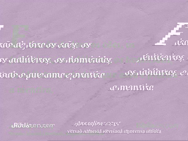 Ficarão de fora os cães, os feiticeiros, os adúlteros, os homicidas, os idólatras, e todo o que ama e pratica a mentira.