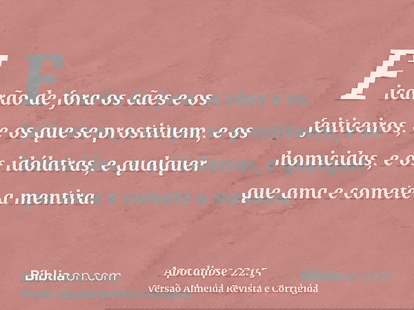 Ficarão de fora os cães e os feiticeiros, e os que se prostituem, e os homicidas, e os idólatras, e qualquer que ama e comete a mentira.