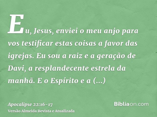 Eu, Jesus, enviei o meu anjo para vos testificar estas coisas a favor das igrejas. Eu sou a raiz e a geração de Davi, a resplandecente estrela da manhã.E o Espí