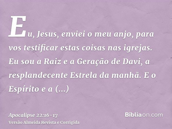 Eu, Jesus, enviei o meu anjo, para vos testificar estas coisas nas igrejas. Eu sou a Raiz e a Geração de Davi, a resplandecente Estrela da manhã.E o Espírito e 