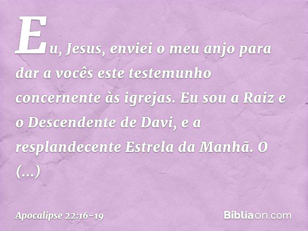 "Eu, Jesus, enviei o meu anjo para dar a vocês este testemunho concernente às igrejas. Eu sou a Raiz e o Descendente de Davi, e a resplandecente Estrela da Manh