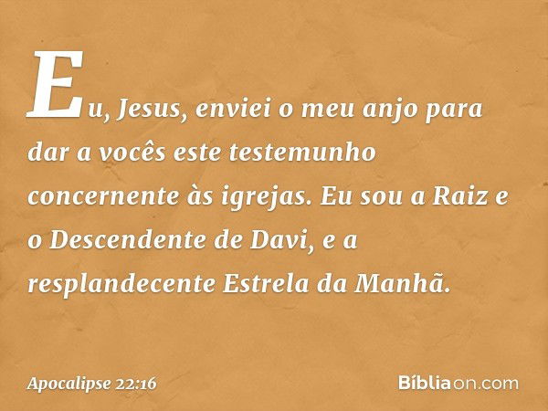 "Eu, Jesus, enviei o meu anjo para dar a vocês este testemunho concernente às igrejas. Eu sou a Raiz e o Descendente de Davi, e a resplandecente Estrela da Manh