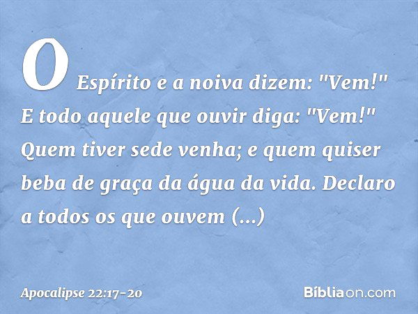 O Espírito e a noiva dizem: "Vem!" E todo aquele que ouvir diga: "Vem!" Quem tiver sede venha; e quem quiser beba de graça da água da vida. Declaro a todos os q