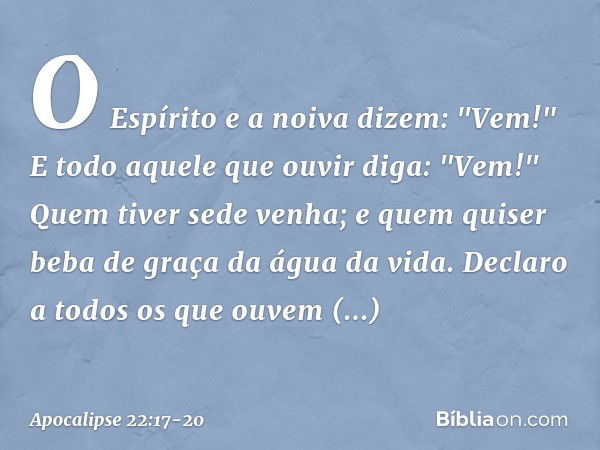 O Espírito e a noiva dizem: "Vem!" E todo aquele que ouvir diga: "Vem!" Quem tiver sede venha; e quem quiser beba de graça da água da vida. Declaro a todos os q