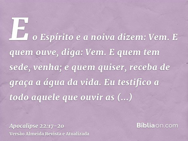 E o Espírito e a noiva dizem: Vem. E quem ouve, diga: Vem. E quem tem sede, venha; e quem quiser, receba de graça a água da vida.Eu testifico a todo aquele que 