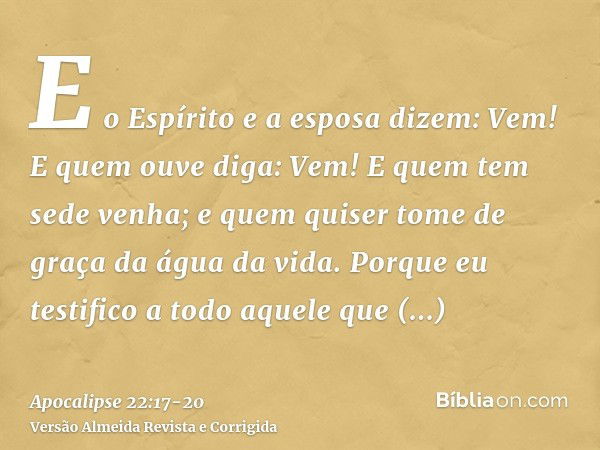 E o Espírito e a esposa dizem: Vem! E quem ouve diga: Vem! E quem tem sede venha; e quem quiser tome de graça da água da vida.Porque eu testifico a todo aquele 