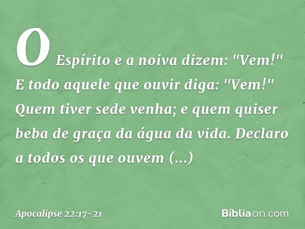 O Espírito e a noiva dizem: "Vem!" E todo aquele que ouvir diga: "Vem!" Quem tiver sede venha; e quem quiser beba de graça da água da vida. Declaro a todos os q