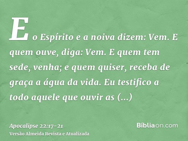 E o Espírito e a noiva dizem: Vem. E quem ouve, diga: Vem. E quem tem sede, venha; e quem quiser, receba de graça a água da vida.Eu testifico a todo aquele que 